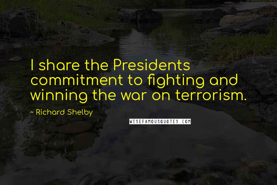 Richard Shelby Quotes: I share the Presidents commitment to fighting and winning the war on terrorism.