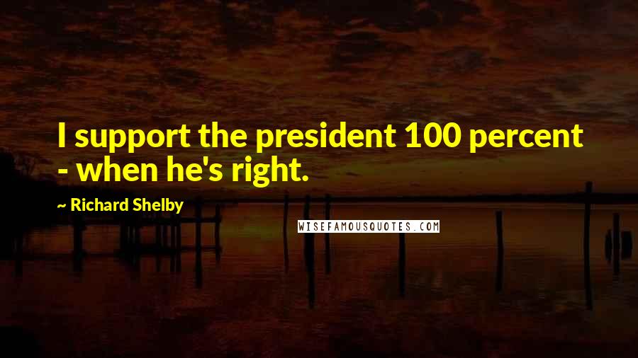 Richard Shelby Quotes: I support the president 100 percent - when he's right.