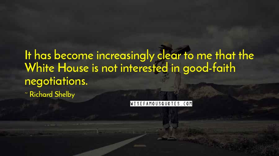 Richard Shelby Quotes: It has become increasingly clear to me that the White House is not interested in good-faith negotiations.