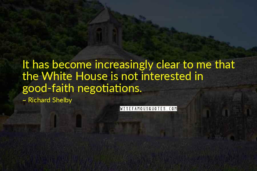 Richard Shelby Quotes: It has become increasingly clear to me that the White House is not interested in good-faith negotiations.