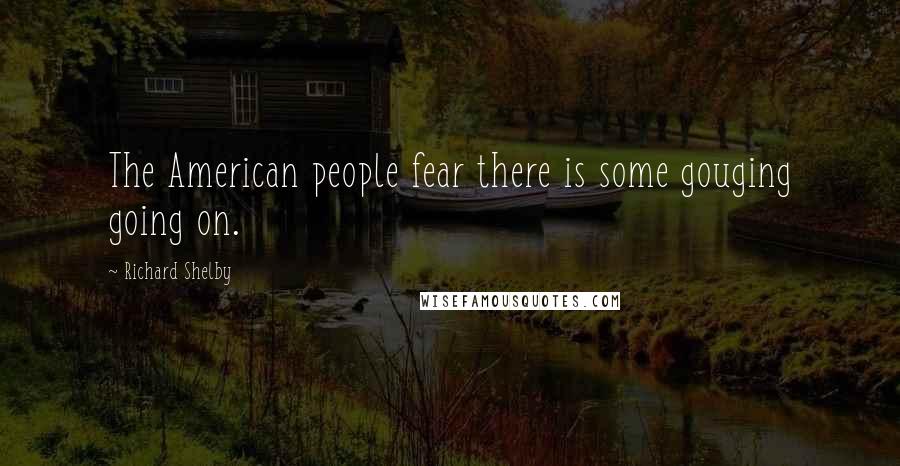 Richard Shelby Quotes: The American people fear there is some gouging going on.