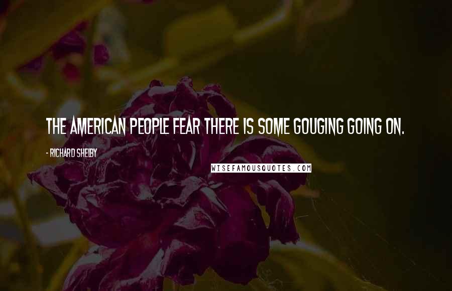 Richard Shelby Quotes: The American people fear there is some gouging going on.