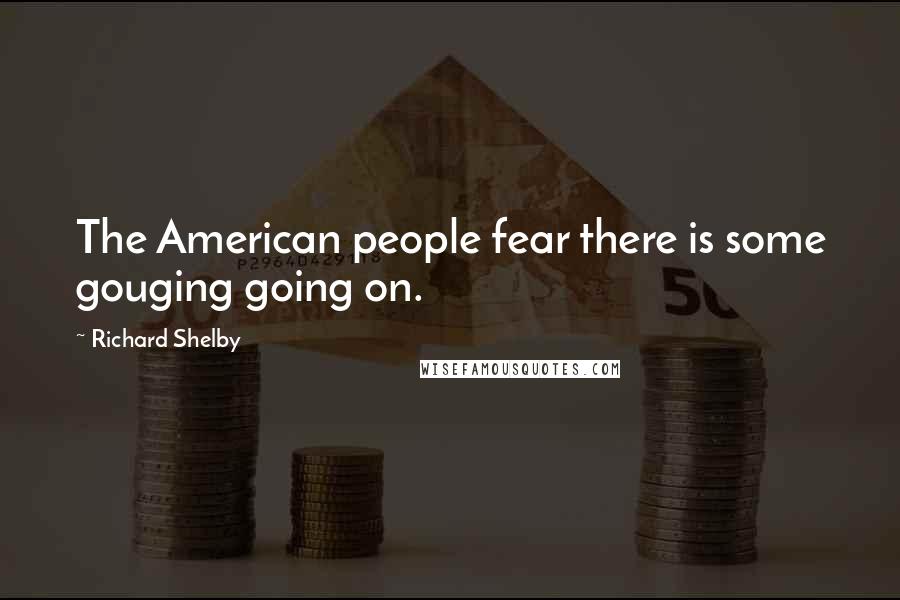 Richard Shelby Quotes: The American people fear there is some gouging going on.