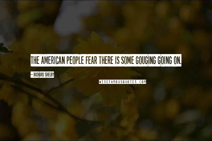Richard Shelby Quotes: The American people fear there is some gouging going on.