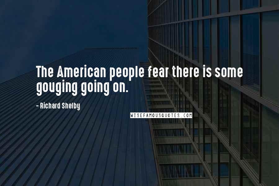 Richard Shelby Quotes: The American people fear there is some gouging going on.