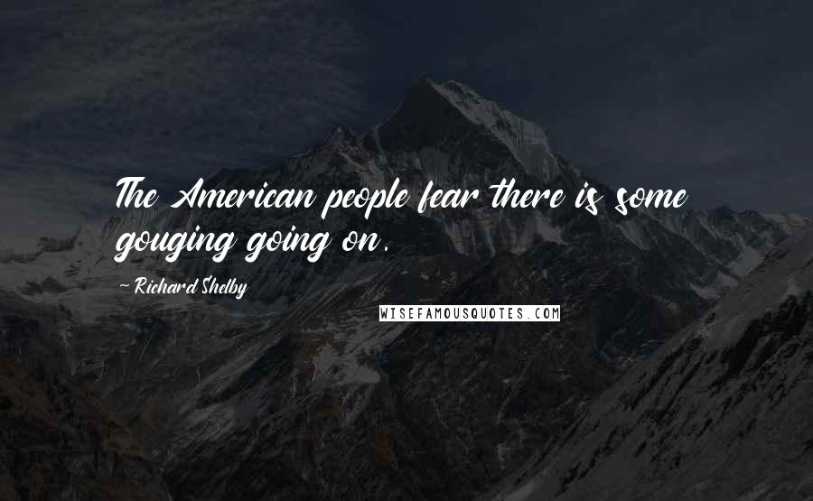 Richard Shelby Quotes: The American people fear there is some gouging going on.