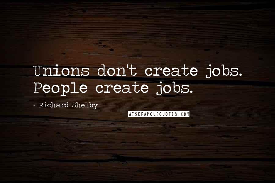 Richard Shelby Quotes: Unions don't create jobs. People create jobs.