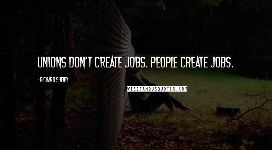 Richard Shelby Quotes: Unions don't create jobs. People create jobs.