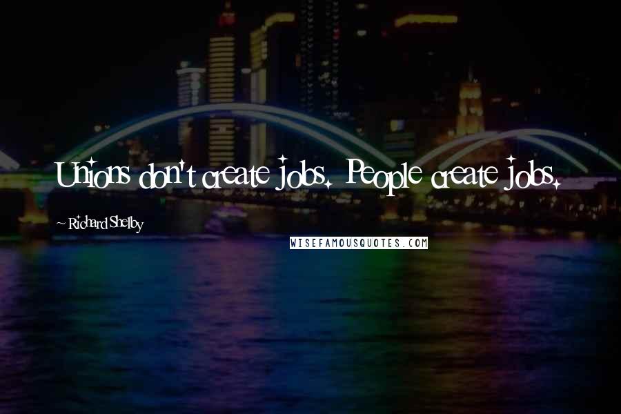 Richard Shelby Quotes: Unions don't create jobs. People create jobs.