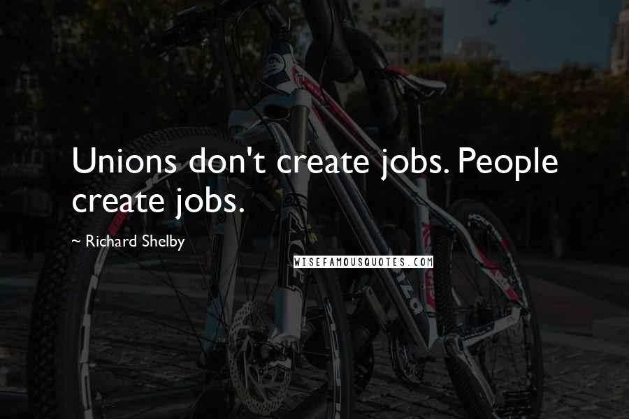 Richard Shelby Quotes: Unions don't create jobs. People create jobs.