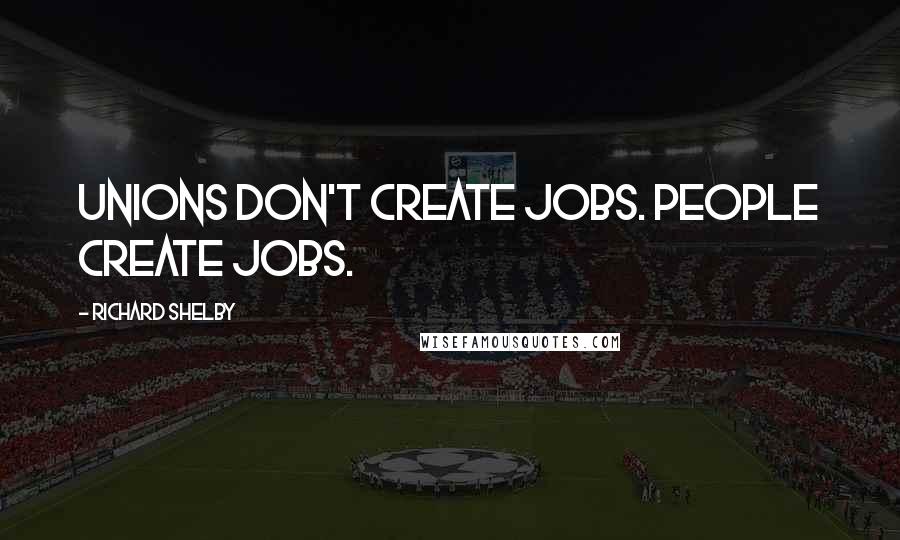Richard Shelby Quotes: Unions don't create jobs. People create jobs.