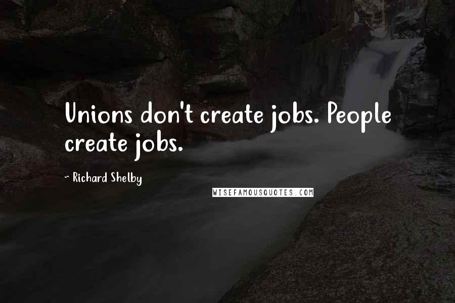 Richard Shelby Quotes: Unions don't create jobs. People create jobs.