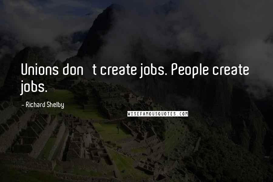 Richard Shelby Quotes: Unions don't create jobs. People create jobs.
