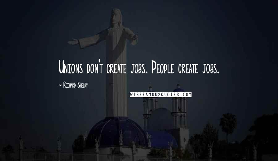 Richard Shelby Quotes: Unions don't create jobs. People create jobs.