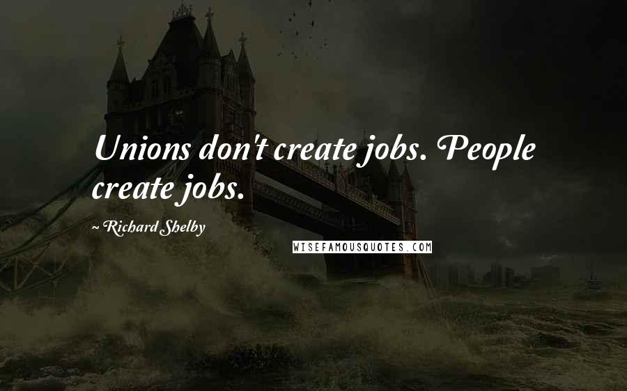 Richard Shelby Quotes: Unions don't create jobs. People create jobs.