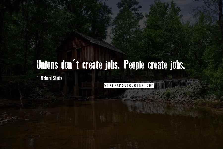 Richard Shelby Quotes: Unions don't create jobs. People create jobs.