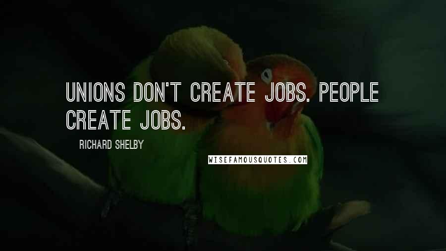 Richard Shelby Quotes: Unions don't create jobs. People create jobs.