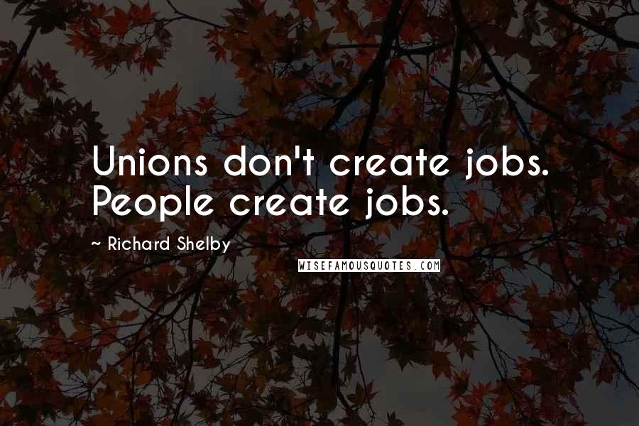 Richard Shelby Quotes: Unions don't create jobs. People create jobs.