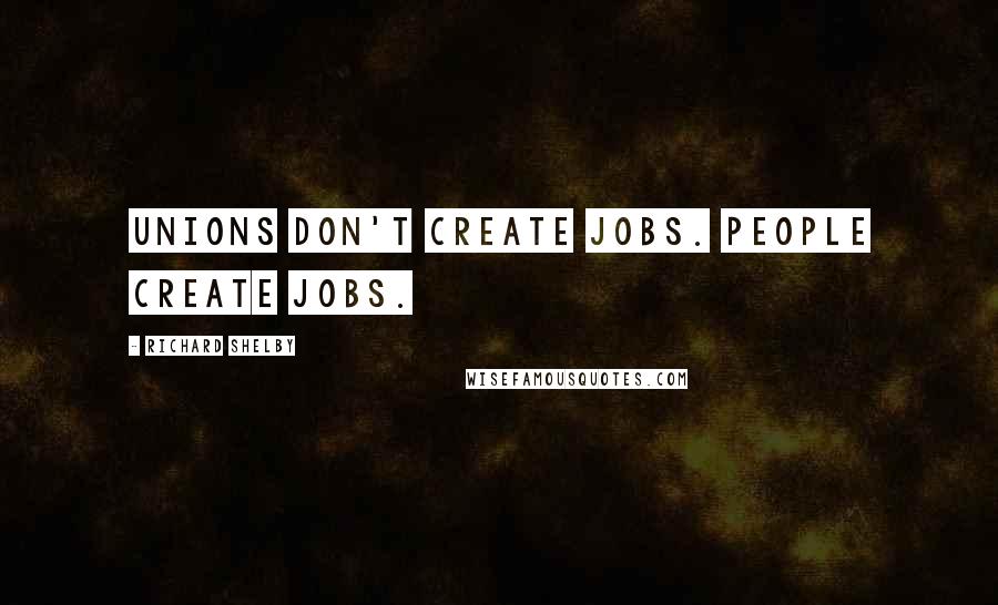 Richard Shelby Quotes: Unions don't create jobs. People create jobs.