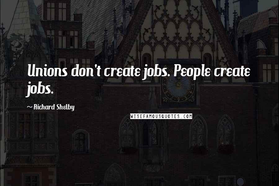 Richard Shelby Quotes: Unions don't create jobs. People create jobs.