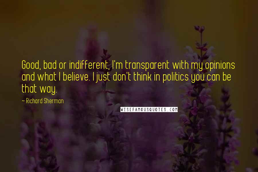 Richard Sherman Quotes: Good, bad or indifferent, I'm transparent with my opinions and what I believe. I just don't think in politics you can be that way.