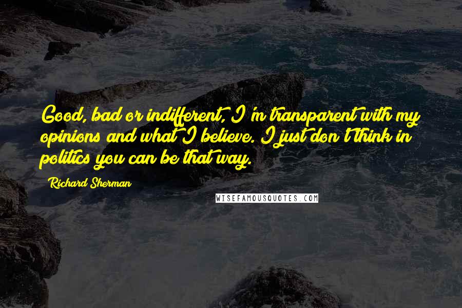 Richard Sherman Quotes: Good, bad or indifferent, I'm transparent with my opinions and what I believe. I just don't think in politics you can be that way.