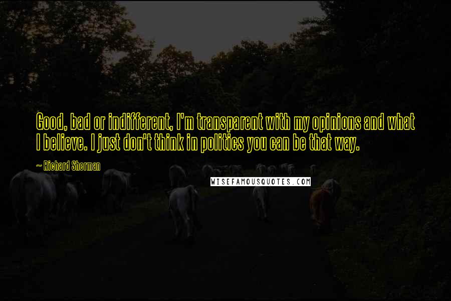 Richard Sherman Quotes: Good, bad or indifferent, I'm transparent with my opinions and what I believe. I just don't think in politics you can be that way.