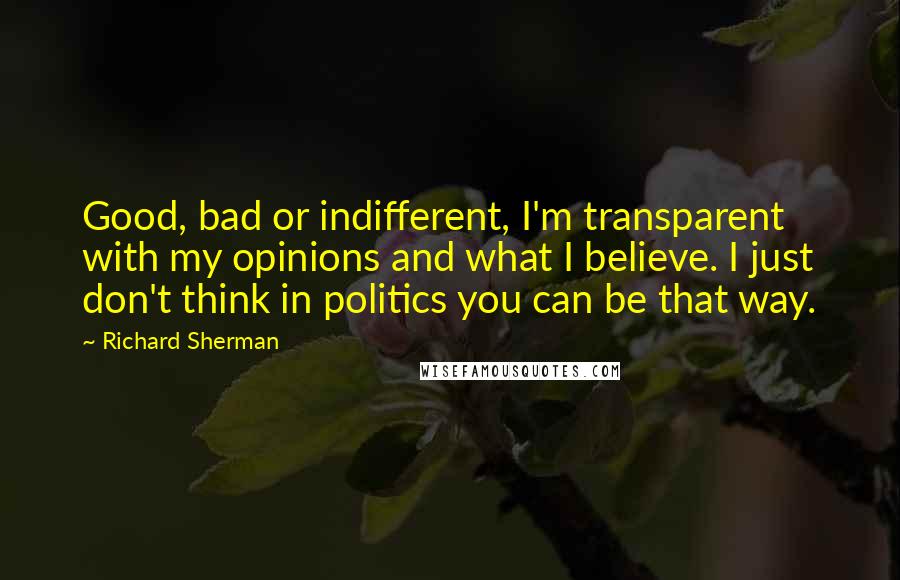 Richard Sherman Quotes: Good, bad or indifferent, I'm transparent with my opinions and what I believe. I just don't think in politics you can be that way.