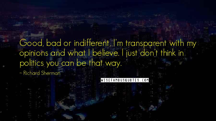 Richard Sherman Quotes: Good, bad or indifferent, I'm transparent with my opinions and what I believe. I just don't think in politics you can be that way.