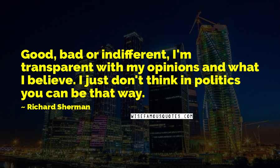 Richard Sherman Quotes: Good, bad or indifferent, I'm transparent with my opinions and what I believe. I just don't think in politics you can be that way.