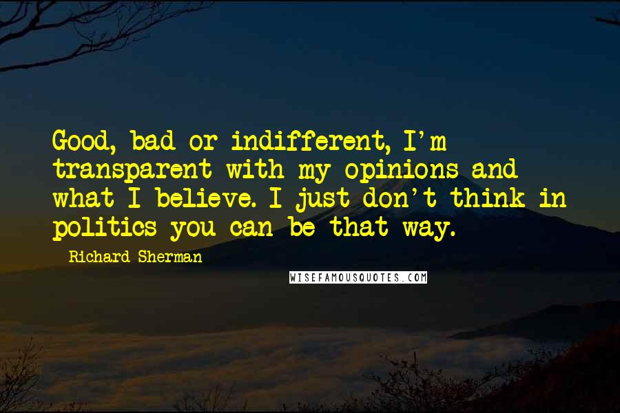 Richard Sherman Quotes: Good, bad or indifferent, I'm transparent with my opinions and what I believe. I just don't think in politics you can be that way.