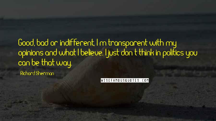Richard Sherman Quotes: Good, bad or indifferent, I'm transparent with my opinions and what I believe. I just don't think in politics you can be that way.