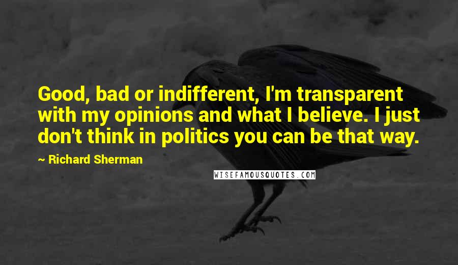 Richard Sherman Quotes: Good, bad or indifferent, I'm transparent with my opinions and what I believe. I just don't think in politics you can be that way.