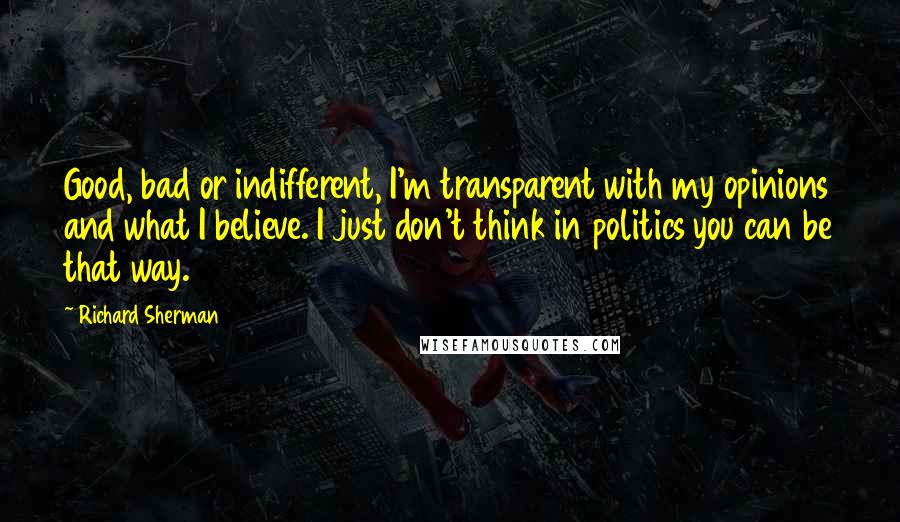 Richard Sherman Quotes: Good, bad or indifferent, I'm transparent with my opinions and what I believe. I just don't think in politics you can be that way.