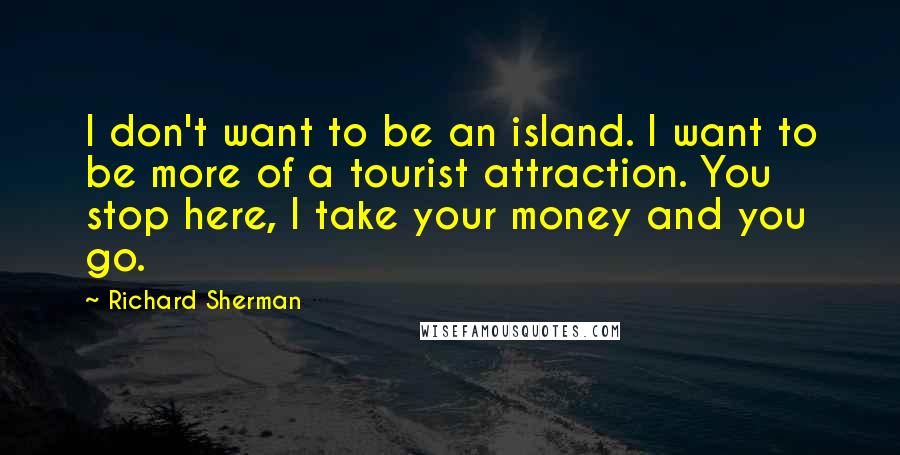 Richard Sherman Quotes: I don't want to be an island. I want to be more of a tourist attraction. You stop here, I take your money and you go.