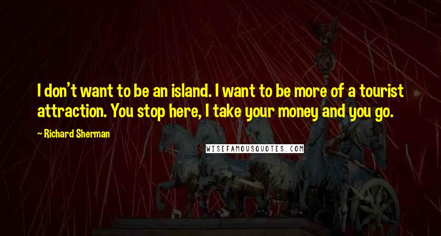 Richard Sherman Quotes: I don't want to be an island. I want to be more of a tourist attraction. You stop here, I take your money and you go.