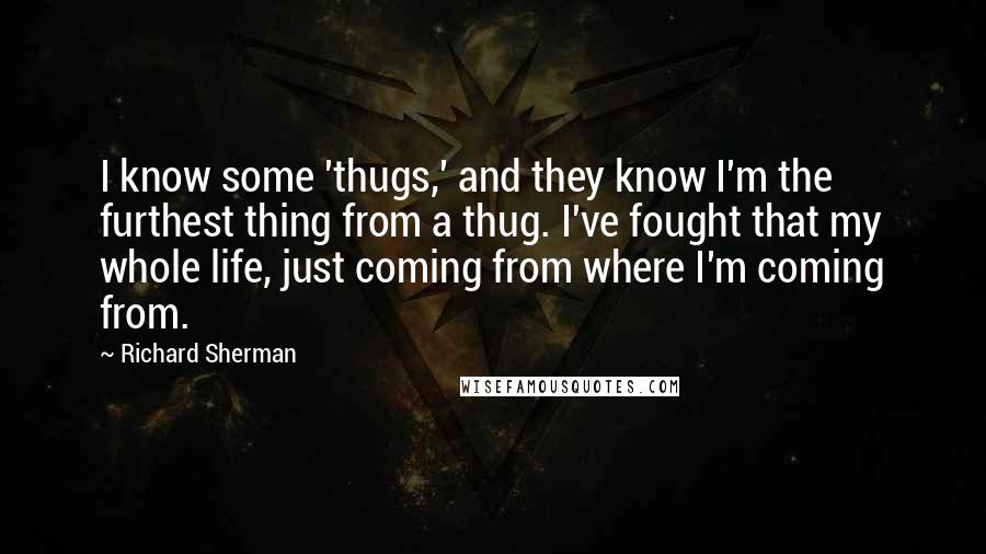 Richard Sherman Quotes: I know some 'thugs,' and they know I'm the furthest thing from a thug. I've fought that my whole life, just coming from where I'm coming from.