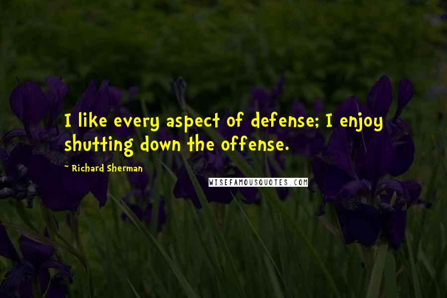 Richard Sherman Quotes: I like every aspect of defense; I enjoy shutting down the offense.
