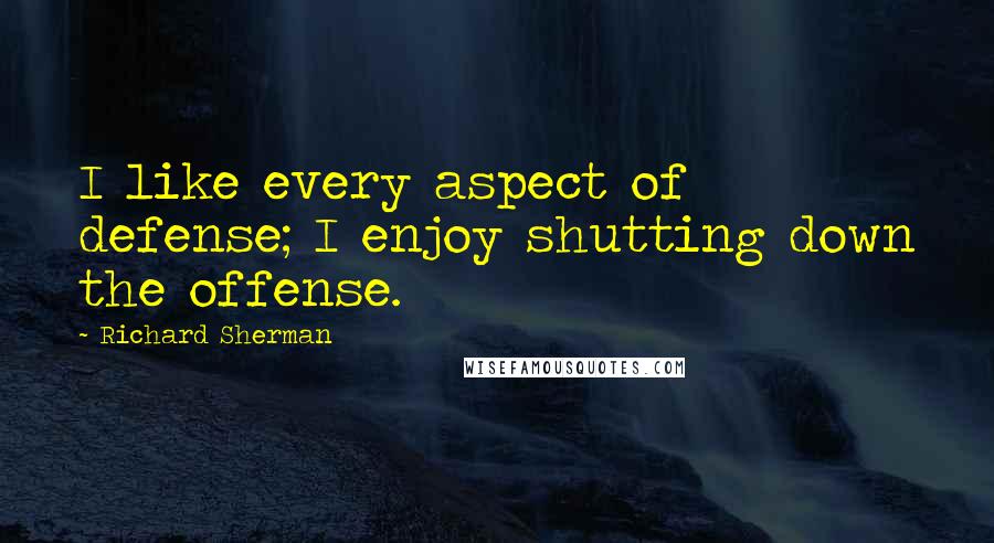 Richard Sherman Quotes: I like every aspect of defense; I enjoy shutting down the offense.