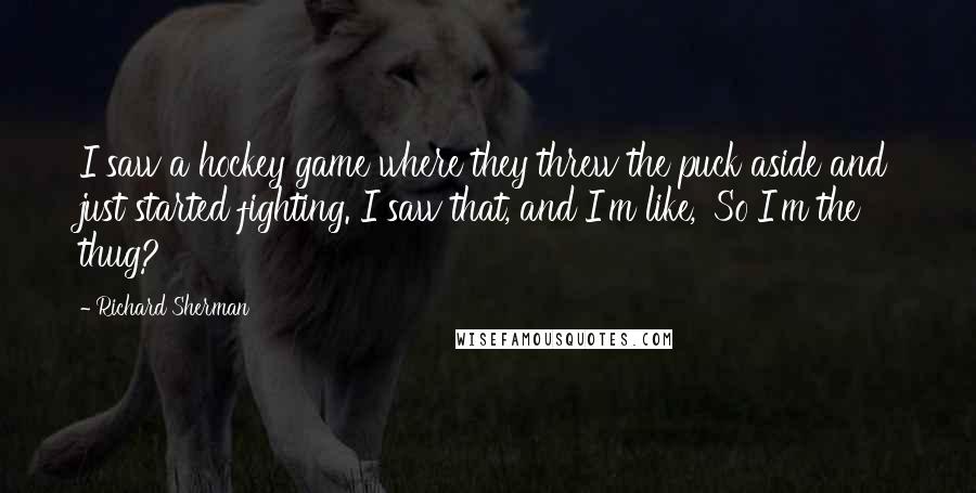 Richard Sherman Quotes: I saw a hockey game where they threw the puck aside and just started fighting. I saw that, and I'm like, 'So I'm the thug?'