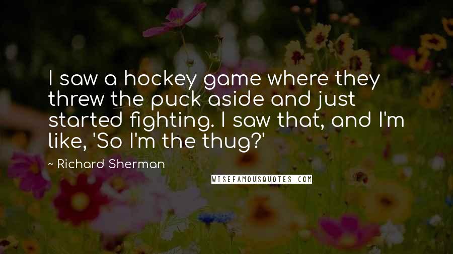 Richard Sherman Quotes: I saw a hockey game where they threw the puck aside and just started fighting. I saw that, and I'm like, 'So I'm the thug?'