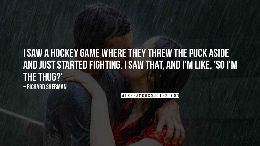 Richard Sherman Quotes: I saw a hockey game where they threw the puck aside and just started fighting. I saw that, and I'm like, 'So I'm the thug?'