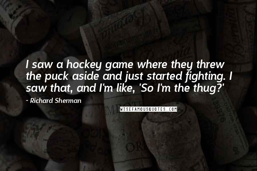 Richard Sherman Quotes: I saw a hockey game where they threw the puck aside and just started fighting. I saw that, and I'm like, 'So I'm the thug?'