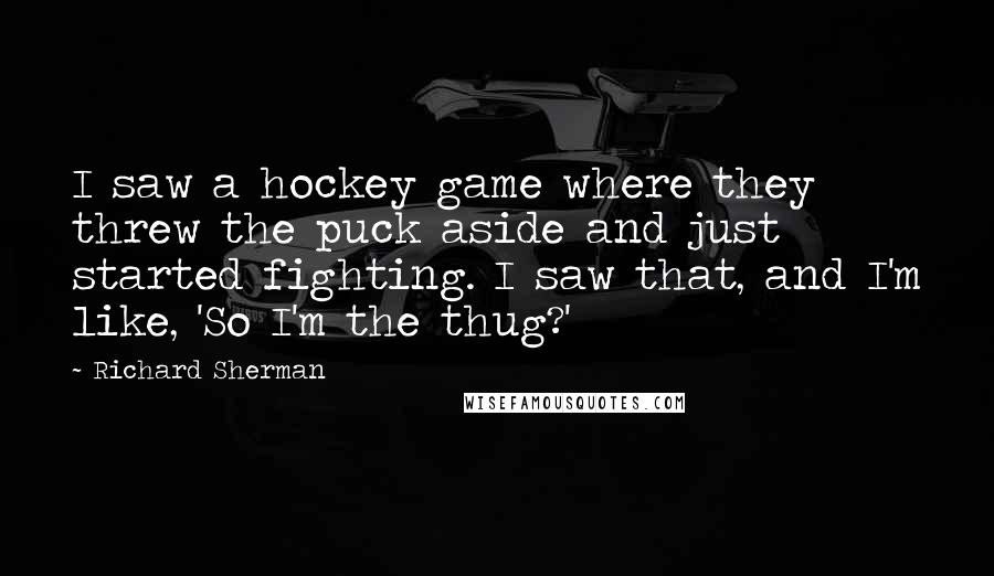 Richard Sherman Quotes: I saw a hockey game where they threw the puck aside and just started fighting. I saw that, and I'm like, 'So I'm the thug?'