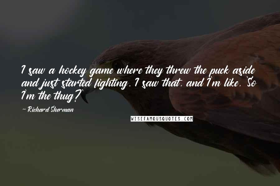 Richard Sherman Quotes: I saw a hockey game where they threw the puck aside and just started fighting. I saw that, and I'm like, 'So I'm the thug?'