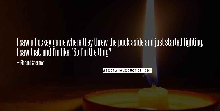 Richard Sherman Quotes: I saw a hockey game where they threw the puck aside and just started fighting. I saw that, and I'm like, 'So I'm the thug?'