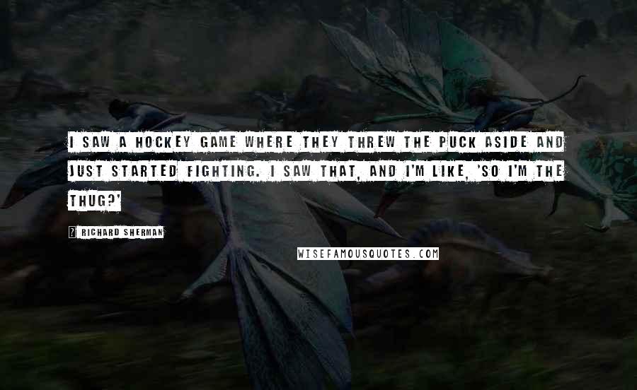 Richard Sherman Quotes: I saw a hockey game where they threw the puck aside and just started fighting. I saw that, and I'm like, 'So I'm the thug?'