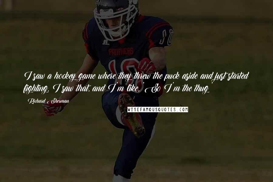 Richard Sherman Quotes: I saw a hockey game where they threw the puck aside and just started fighting. I saw that, and I'm like, 'So I'm the thug?'