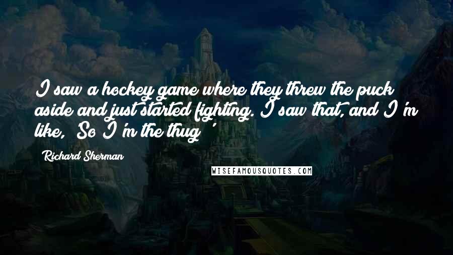 Richard Sherman Quotes: I saw a hockey game where they threw the puck aside and just started fighting. I saw that, and I'm like, 'So I'm the thug?'