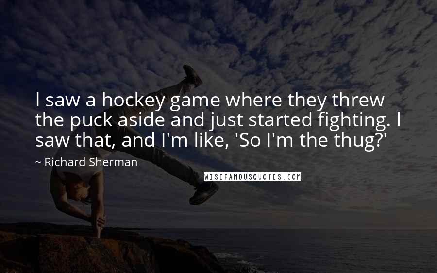 Richard Sherman Quotes: I saw a hockey game where they threw the puck aside and just started fighting. I saw that, and I'm like, 'So I'm the thug?'